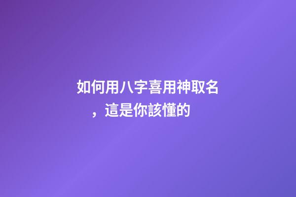 如何用八字喜用神取名，這是你該懂的